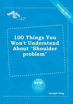 100 Things You Won't Understand about Shoulder Problem de Joseph Ging