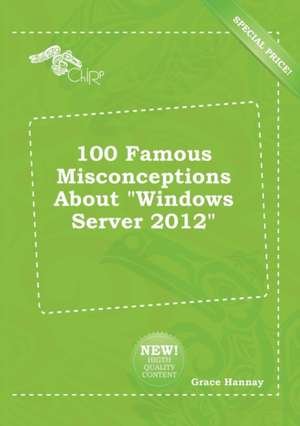 100 Famous Misconceptions about Windows Server 2012 de Grace Hannay