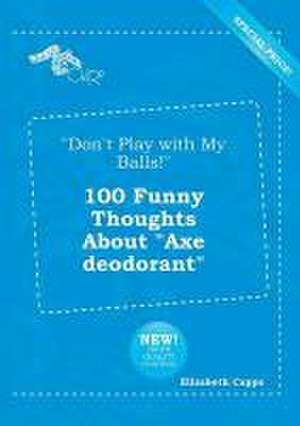 Don't Play with My Balls! 100 Funny Thoughts about Axe Deodorant de Elizabeth Capps