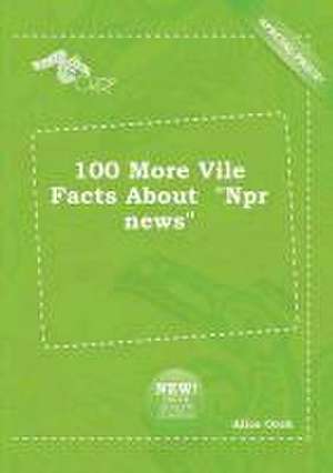 100 More Vile Facts about NPR News de Alice Orek