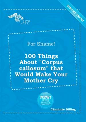 For Shame! 100 Things about Corpus Callosum That Would Make Your Mother Cry de Charlotte Dilling