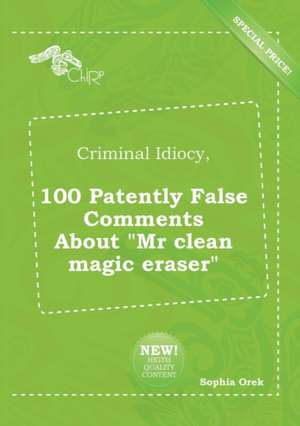 Criminal Idiocy, 100 Patently False Comments about MR Clean Magic Eraser de Sophia Orek