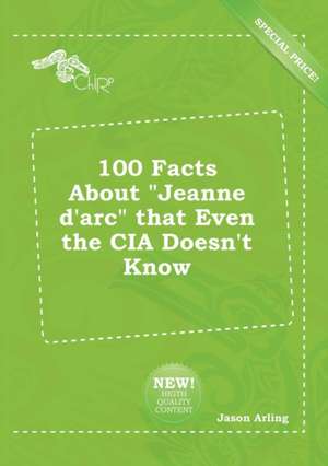 100 Facts about Jeanne D'Arc That Even the CIA Doesn't Know de Jason Arling