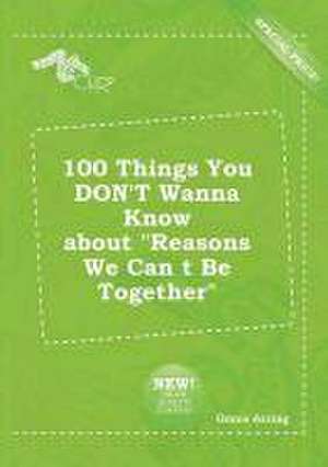 100 Things You Don't Wanna Know about Reasons We Can T Be Together de Grace Arring