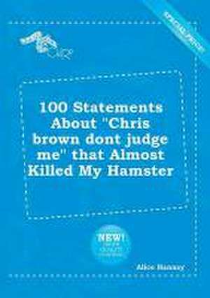 100 Statements about Chris Brown Dont Judge Me That Almost Killed My Hamster de Alice Hannay