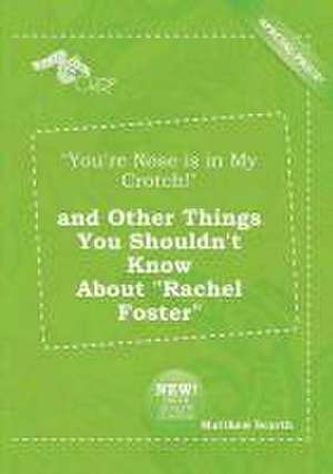 You're Nose Is in My Crotch! and Other Things You Shouldn't Know about Rachel Foster de Matthew Scarth