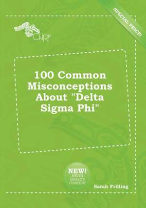 100 Common Misconceptions about Delta SIGMA Phi de Sarah Frilling