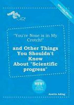 You're Nose Is in My Crotch! and Other Things You Shouldn't Know about Scientific Progress de Austin Ading