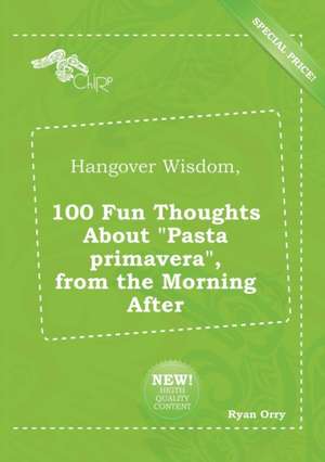 Hangover Wisdom, 100 Fun Thoughts about Pasta Primavera, from the Morning After de Ryan Orry