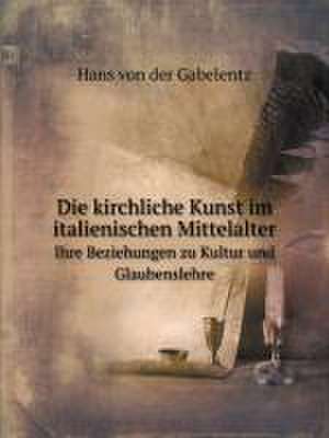 Die kirchliche Kunst im italienischen Mittelalter: Ihre Beziehungen zur . de von der Gabelentz Hans