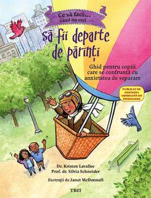 Ce să faci... când nu vrei să fii departe de părinţi: Ghid pentru copiii care se confruntă cu anxietatea de separare de Dr. Kristen Lavallee