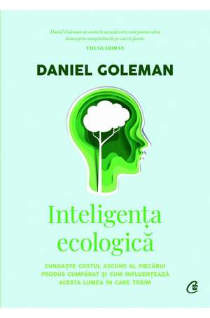 Inteligenţa ecologică: Cunoaşte costul ascuns al fiecărui produs cumpărat şi cum influenţează acesta lumea în care trăim de Daniel Goleman