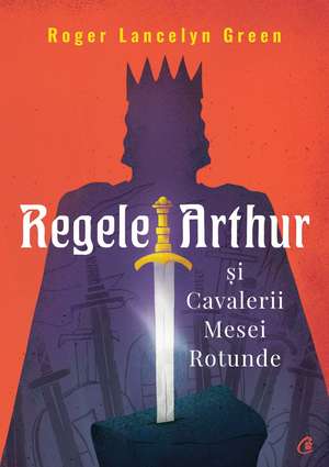 Regele Arthur și Cavalerii Mesei Rotunde de Roger Lancelyn Green