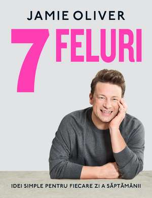 7 FELURI: IDEI SIMPLE PENTRU FIECARE ZI A SĂPTĂMÂNII de Jamie Oliver