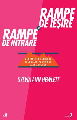 Rampe de ieşire şi rampe de intrare: Menţinerea femeilor talentate pe drumul către succes de Sylvia Ann Hewlett