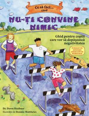 Ce să faci... când nu-ţi convine nimic: Ghid pentru copiii care vor să depăşească negativitatea de Dr. Dawn Huebner