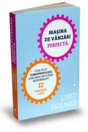 Maşina de vânzări perfectă: Cum să-ţi turbopropulsezi afacerea aplicând neîntrerupt 12 strategii-cheie de Chet Holmes