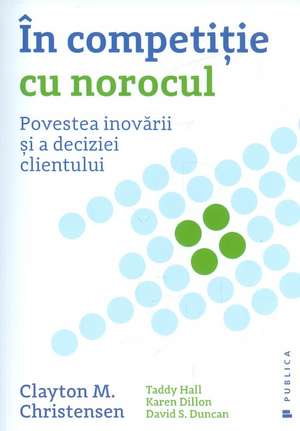 În competiție cu norocul: Povestea inovării și a deciziei clientului de Clayton M. Christensen