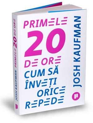 Primele 20 de ore: Cum să înveți orice repede de Josh Kaufman