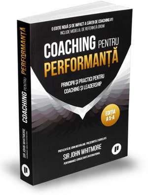 Coaching pentru performanță: Principii și practici pentru coaching și leadership: Ediția V 2019, paperback, ediție aniversară 25 de ani, actualizată, revizuită și adăugită de John Whitmore