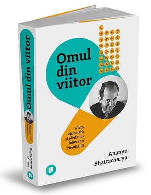 Omul din viitor: Viața vizionară și ideile lui John von Neumann de ANANYO BHATTACHARYA