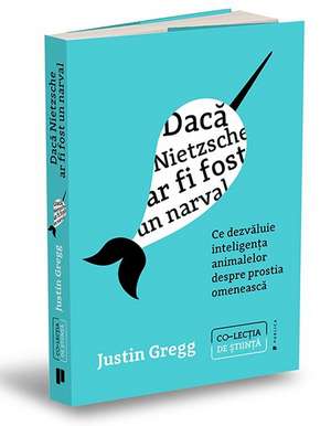 Dacă Nietzsche ar fi fost un narval: Ce dezvăluie inteligența animalelor despre prostia omenească de Justin Gregg