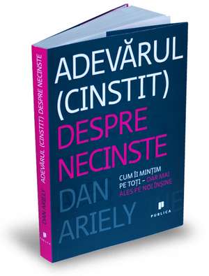 Adevarul (cinstit) despre necinste: Cum îi mințim pe toți – dar mai ales pe noi înșine de Dan Ariely