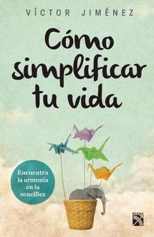 Como Simplificar Tu Vida: Encuentra la Armonia de la Sencillez en Tu Casa, Tus Relaciones y Tu Trabajo de Victor Jimenez