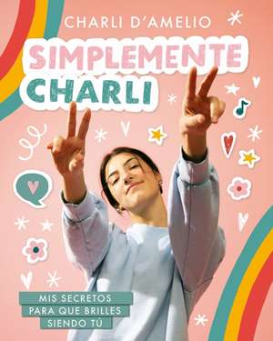 Simplemente Charli: MIS Secretos Para Que Brilles Siendo Tú / Essentially Charli: The Ultimate Guide to Keeping It Real de Charli D'Amelio