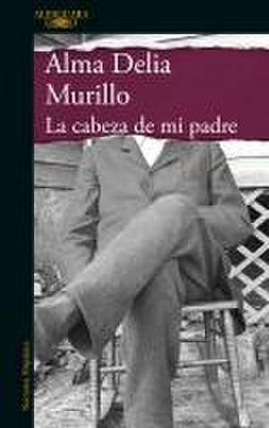 La Cabeza de Mi Padre / My Father's Head de Alma Delia Murillo