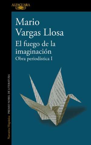 El Fuego de la Imaginación: Libros, Escenarios, Pantallas Y Museos. Obra Periodí Stica 1 / The Fire of Imagination. Journalistic Works 1 de Mario Vargas Llosa