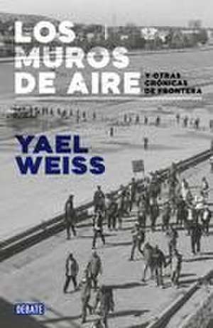 Los Muros de Aire. Y Otras Crónicas de Frontera / Walls of Air. and Other Fronti Er Chronicles de Yael Weiss