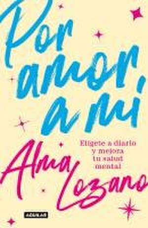 Por Amor a Mí Elígete a Diario Y Mejora Tu Salud Mental / For the Love of Me: C Hoose Yourself Every Day de Alma Lozano