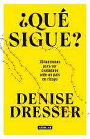 ¿Qué Sigue?: 20 Lecciones Para Ser Ciudadano Ante Un País En Riesgo / What's Nex T ? Twenty Lessons for Citizens in a Country at Risk de Denise Dresser