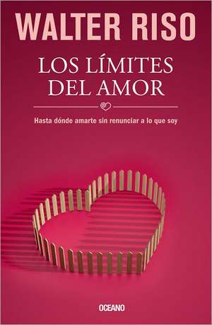 Los Limites del Amor: Hasta Donde Amarte Sin Renunciar a Lo Que Soy de Walter Riso