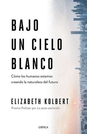 Bajo Un Cielo Blanco: Cómo Los Humanos Estamos Creando La Naturaleza del Futuro de Elizabeth Kolbert