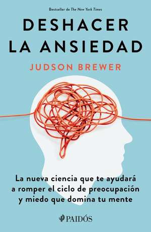 Deshacer La Ansiedad: La Nueva Ciencia Que Te Ayudará a Romper El Ciclo de Preocupación Y Miedo Que Domina Tu Mente / Unwinding Anxiety de Judson Brewer