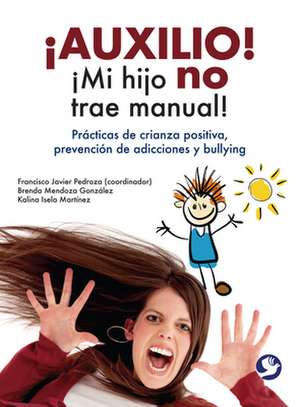 Auxilio! Mi Hijo No Trae Manual!: Practicas de Crianza Positiva, Prevencion de Adicciones y Bullying de Brenda Mendoza Gonzalez