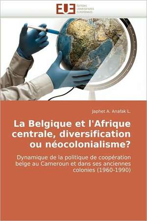 La Belgique et l'Afrique centrale, diversification ou néocolonialisme? de Japhet A. Anafak L.