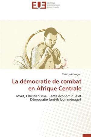 La Democratie de Combat En Afrique Centrale: Cas Cliniques de Thierry Amougou