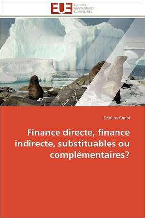 Finance Directe, Finance Indirecte, Substituables Ou Complementaires?: Entre Politique Du Droit Et Droit Politique de Dhouha Ghribi