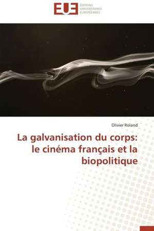 La Galvanisation Du Corps: Le Cinema Francais Et La Biopolitique de Olivier Roland