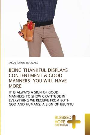 BEING THANKFUL DISPLAYS CONTENTMENT & GOOD MANNERS: YOU WILL HAVE MORE de Jacob Rapoo Tlhagale