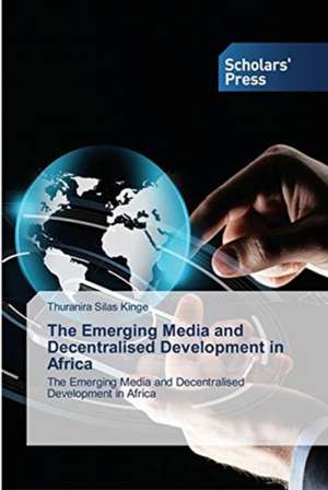 The Emerging Media and Decentralised Development in Africa de Thuranira Silas Kinge