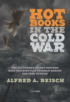 Hot Books in the Cold War: The CIA-Funded Secret Western Book Distribution Program Behind the Iron Curtain de Alfred A. Reisch