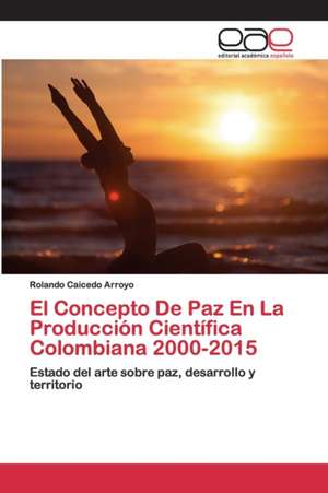 El Concepto De Paz En La Producción Científica Colombiana 2000-2015 de Rolando Caicedo Arroyo