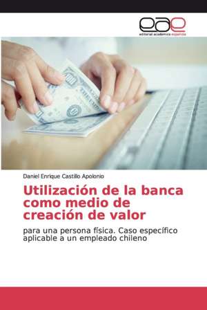 Utilización de la banca como medio de creación de valor de Daniel Enrique Castillo Apolonio