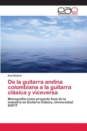 De la guitarra andina colombiana a la guitarra clásica y viceversa de Raúl Madrid