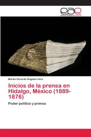 Inicios de la prensa en Hidalgo, México (1889-1876) de Martín Gerardo Ángeles Vera