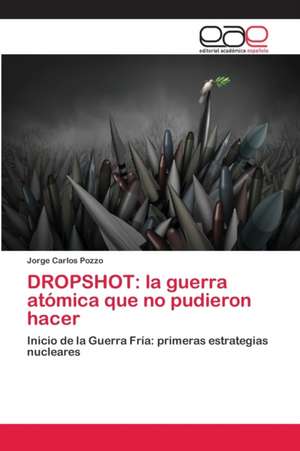 DROPSHOT: la guerra atómica que no pudieron hacer de Jorge Carlos Pozzo